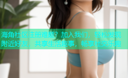 海角社区注册难题？加入我们，轻松发现附近好友，共享生活趣事，畅享社交乐趣