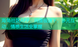 海角社区APP：网盘极速下，多元互动，情感生活全掌握