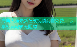海角天涯最新在线视频观看免费，尽享经典电影无阻碍