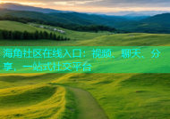 海角社区在线入口：视频、聊天、分享，一站式社交平台