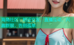 海角社区：附近交友，直播互动，兴趣群聊，告别孤单