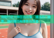 海角社区大神在线观看：精选热门剧集，随时随地畅享影视盛宴
