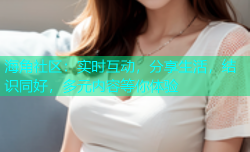 海角社区：实时互动，分享生活，结识同好，多元内容等你体验
