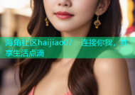 海角社区haijiao07：连接你我，共享生活点滴