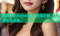 海角社区haijiao07：连接你我，共享生活点滴