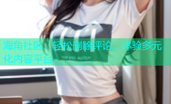 海角社区：轻松删除评论，体验多元化内容平台