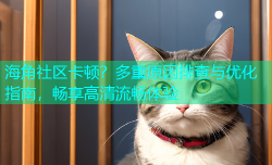 海角社区卡顿？多重原因排查与优化指南，畅享高清流畅体验
