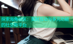 探索海角社区：实时互动与多元功能的社交新平台