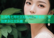 在海角七号社区轻松结交新朋友，发现更多社交乐趣