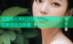 在海角七号社区轻松结交新朋友，发现更多社交乐趣