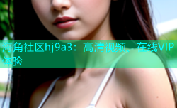 海角社区hj9a3：高清视频、在线VIP体验