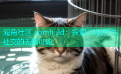 海角社区.comhj3d：探索3D创作与社交的无限可能