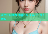 海角社区原视频精彩呈现互动分享新体验
