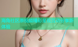 海角社区原视频精彩呈现互动分享新体验