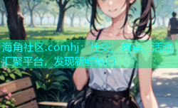 海角社区.comhj：社交、内容、活动汇聚平台，发现新鲜热点