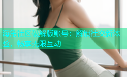 海角社区破解版账号：解锁社交新体验，畅享无限互动