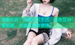 海角社区：连接社区生活，信息互动零距离，邻里互助享便捷