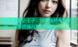 海角真实小王子：探索独特社交平台，尽享资源与互动乐趣