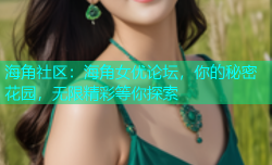 海角社区：海角女优论坛，你的秘密花园，无限精彩等你探索