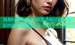 海角hjgffcom：探索无限可能，精彩内容一网打尽