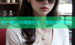 国产精品99海角社区：智能生活中心