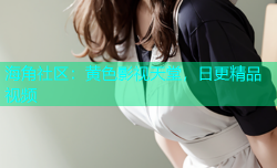 海角社区：黄色影视天堂，日更精品视频