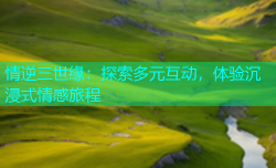 情逆三世缘：探索多元互动，体验沉浸式情感旅程