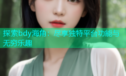 探索bdy海角：尽享独特平台功能与无穷乐趣
