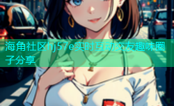 海角社区hj57e实时互动交友趣味圈子分享