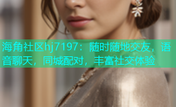 海角社区hj7197：随时随地交友，语音聊天，同城配对，丰富社交体验