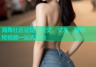 海角社区论坛：社交、交友、游戏、短视频一站式平台