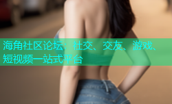 海角社区论坛：社交、交友、游戏、短视频一站式平台
