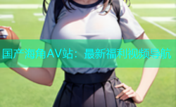 国产海角AV站：最新福利视频导航