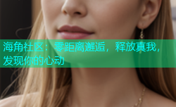 海角社区：零距离邂逅，释放真我，发现你的心动