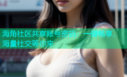 海角社区共享账号密码：一键畅享，海量社交等你来