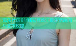 海角社区61f精彩互动汇聚生活趣闻与实用攻略