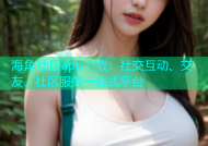 海角社区app下载：社交互动、交友、社区服务一站式平台