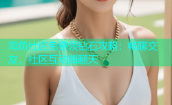 海角社区免费领钻石攻略：畅聊交友，社区互动嗨翻天