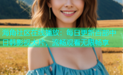 海角社区在线播放：每日更新百部中日韩影视大片，流畅观看无限畅享