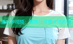 骚水多视频：海角社区最火热内容