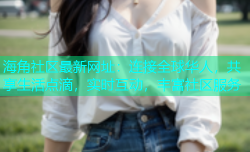 海角社区最新网址：连接全球华人，共享生活点滴，实时互动，丰富社区服务