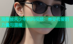 海角披风少年妈妈视频：感受母爱的力量与温暖