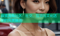 探索海角社区：社交、互动与文化活动的完美融合