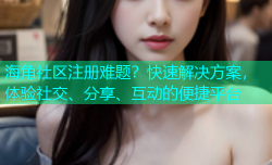 海角社区注册难题？快速解决方案，体验社交、分享、互动的便捷平台