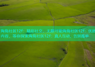 海角社区12f：精彩社交，无限可能海角社区12f：优质内容，等你探索海角社区12f：真人互动，告别孤单