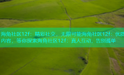 海角社区12f：精彩社交，无限可能海角社区12f：优质内容，等你探索海角社区12f：真人互动，告别孤单