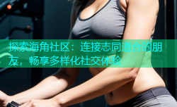 探索海角社区：连接志同道合的朋友，畅享多样化社交体验