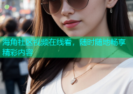 海角社区视频在线看，随时随地畅享精彩内容