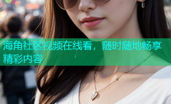 海角社区视频在线看，随时随地畅享精彩内容