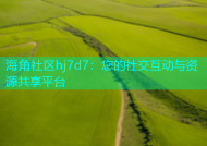 海角社区hj7d7：您的社交互动与资源共享平台